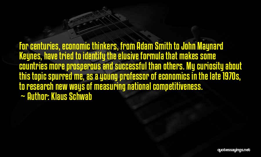 Klaus Schwab Quotes: For Centuries, Economic Thinkers, From Adam Smith To John Maynard Keynes, Have Tried To Identify The Elusive Formula That Makes