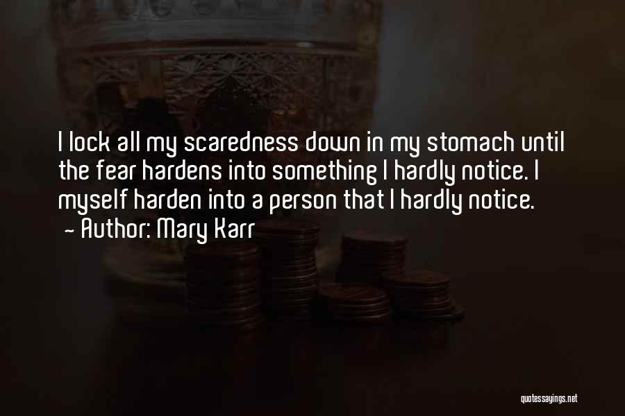 Mary Karr Quotes: I Lock All My Scaredness Down In My Stomach Until The Fear Hardens Into Something I Hardly Notice. I Myself