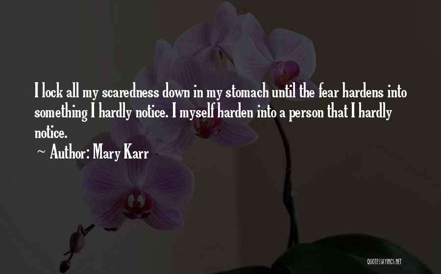 Mary Karr Quotes: I Lock All My Scaredness Down In My Stomach Until The Fear Hardens Into Something I Hardly Notice. I Myself