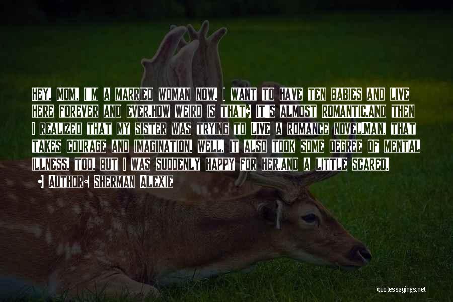 Sherman Alexie Quotes: Hey, Mom, I'm A Married Woman Now. I Want To Have Ten Babies And Live Here Forever And Ever.how Weird