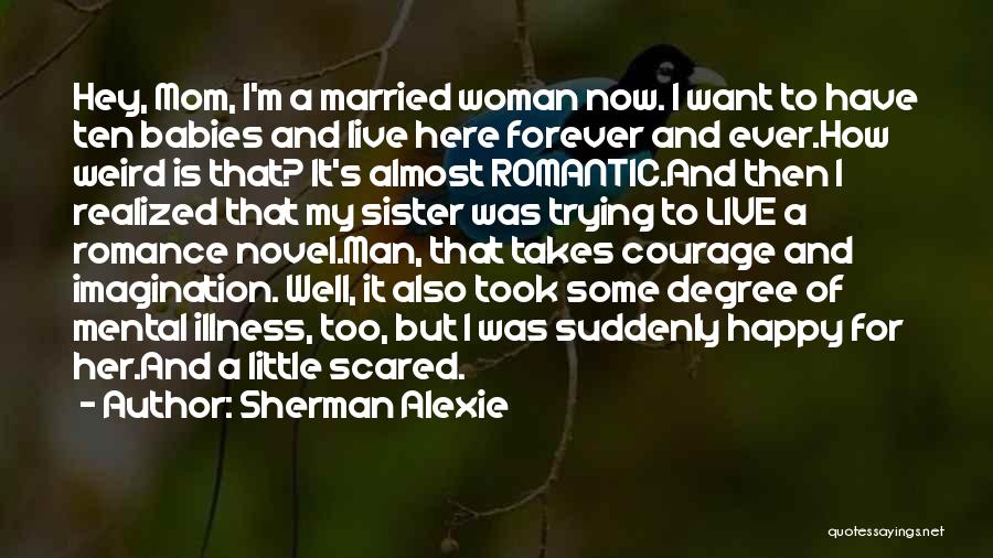 Sherman Alexie Quotes: Hey, Mom, I'm A Married Woman Now. I Want To Have Ten Babies And Live Here Forever And Ever.how Weird