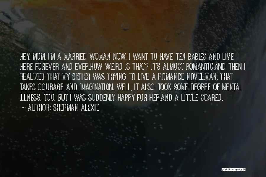 Sherman Alexie Quotes: Hey, Mom, I'm A Married Woman Now. I Want To Have Ten Babies And Live Here Forever And Ever.how Weird