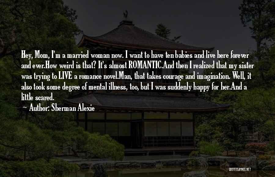 Sherman Alexie Quotes: Hey, Mom, I'm A Married Woman Now. I Want To Have Ten Babies And Live Here Forever And Ever.how Weird