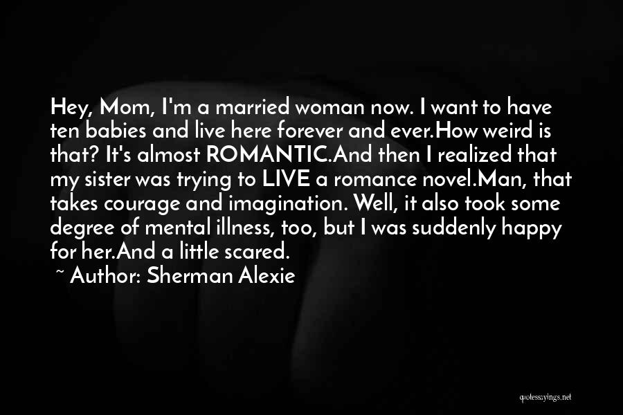 Sherman Alexie Quotes: Hey, Mom, I'm A Married Woman Now. I Want To Have Ten Babies And Live Here Forever And Ever.how Weird