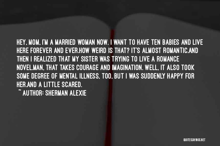 Sherman Alexie Quotes: Hey, Mom, I'm A Married Woman Now. I Want To Have Ten Babies And Live Here Forever And Ever.how Weird