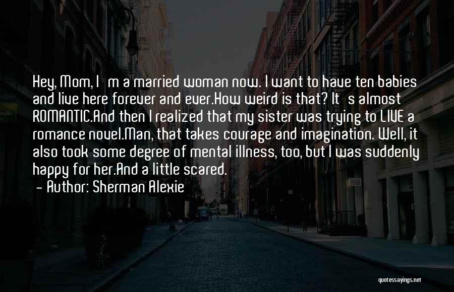 Sherman Alexie Quotes: Hey, Mom, I'm A Married Woman Now. I Want To Have Ten Babies And Live Here Forever And Ever.how Weird