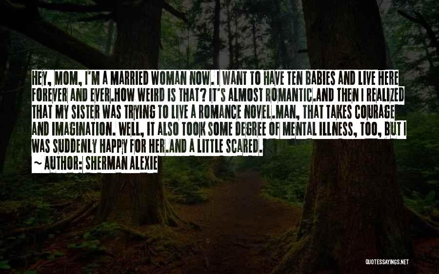 Sherman Alexie Quotes: Hey, Mom, I'm A Married Woman Now. I Want To Have Ten Babies And Live Here Forever And Ever.how Weird