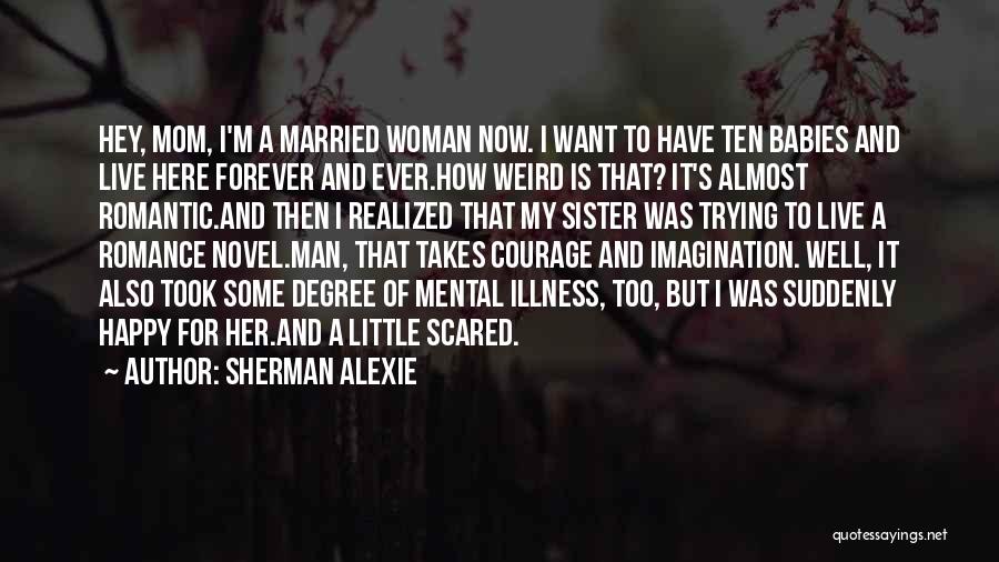 Sherman Alexie Quotes: Hey, Mom, I'm A Married Woman Now. I Want To Have Ten Babies And Live Here Forever And Ever.how Weird