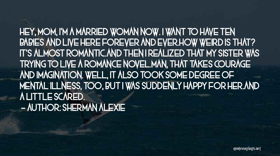 Sherman Alexie Quotes: Hey, Mom, I'm A Married Woman Now. I Want To Have Ten Babies And Live Here Forever And Ever.how Weird