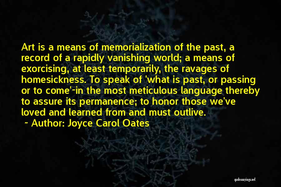 Joyce Carol Oates Quotes: Art Is A Means Of Memorialization Of The Past, A Record Of A Rapidly Vanishing World; A Means Of Exorcising,