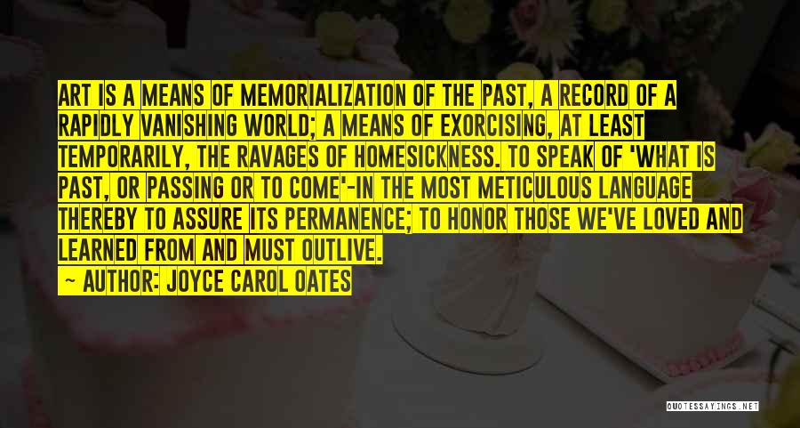 Joyce Carol Oates Quotes: Art Is A Means Of Memorialization Of The Past, A Record Of A Rapidly Vanishing World; A Means Of Exorcising,