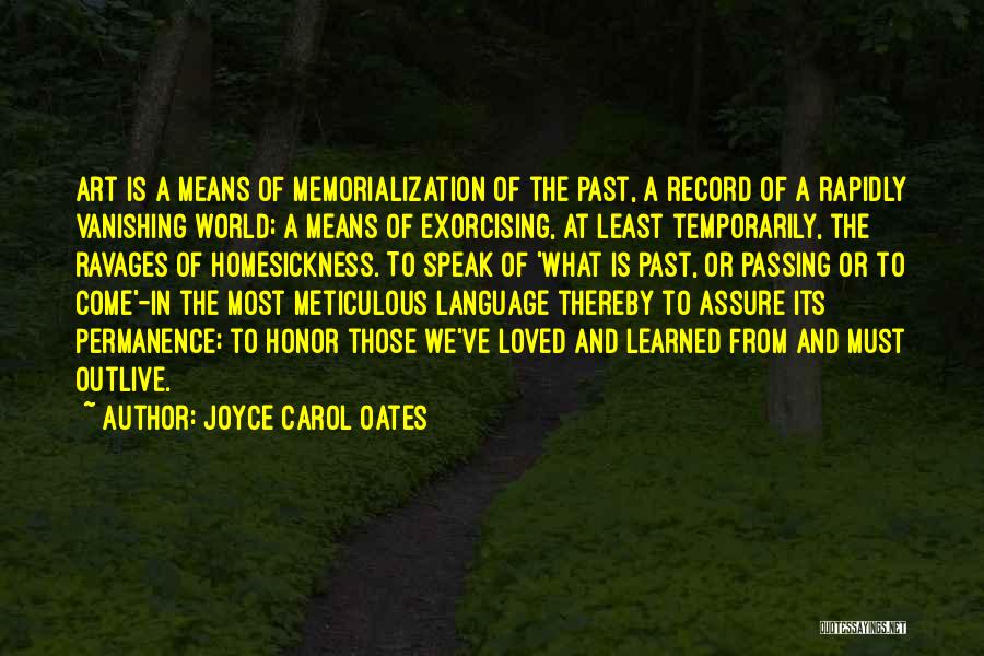 Joyce Carol Oates Quotes: Art Is A Means Of Memorialization Of The Past, A Record Of A Rapidly Vanishing World; A Means Of Exorcising,