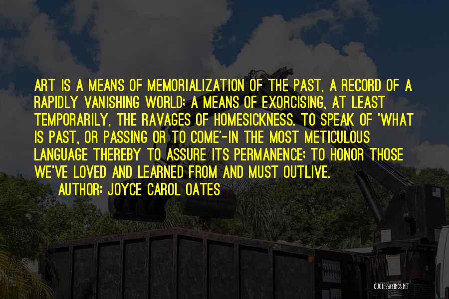 Joyce Carol Oates Quotes: Art Is A Means Of Memorialization Of The Past, A Record Of A Rapidly Vanishing World; A Means Of Exorcising,