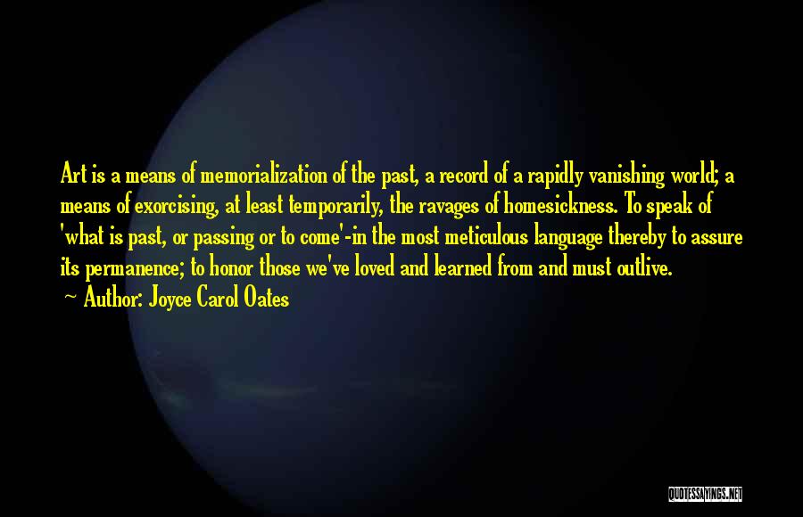 Joyce Carol Oates Quotes: Art Is A Means Of Memorialization Of The Past, A Record Of A Rapidly Vanishing World; A Means Of Exorcising,