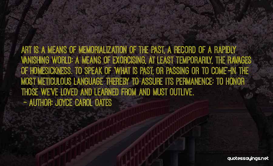 Joyce Carol Oates Quotes: Art Is A Means Of Memorialization Of The Past, A Record Of A Rapidly Vanishing World; A Means Of Exorcising,