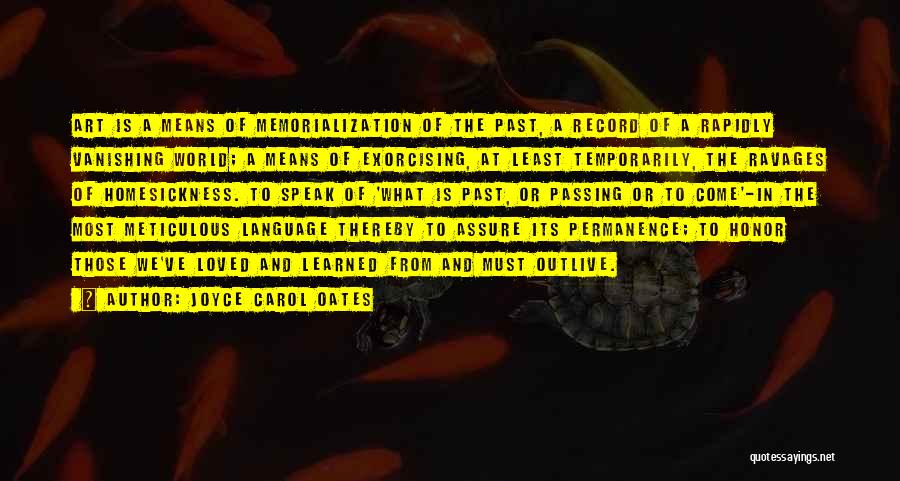 Joyce Carol Oates Quotes: Art Is A Means Of Memorialization Of The Past, A Record Of A Rapidly Vanishing World; A Means Of Exorcising,