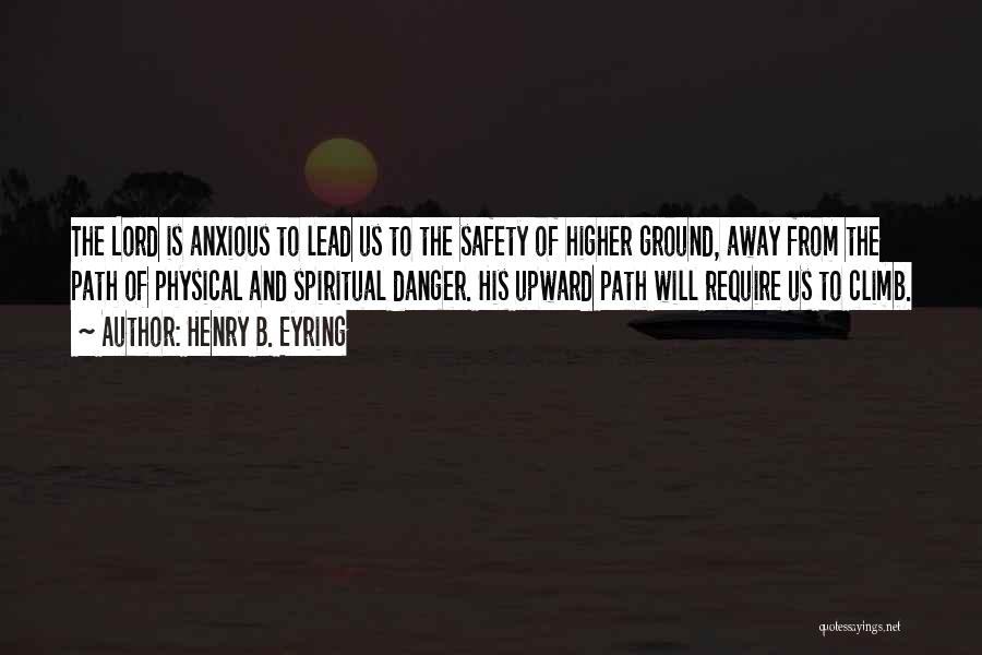 Henry B. Eyring Quotes: The Lord Is Anxious To Lead Us To The Safety Of Higher Ground, Away From The Path Of Physical And