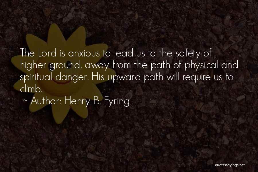 Henry B. Eyring Quotes: The Lord Is Anxious To Lead Us To The Safety Of Higher Ground, Away From The Path Of Physical And