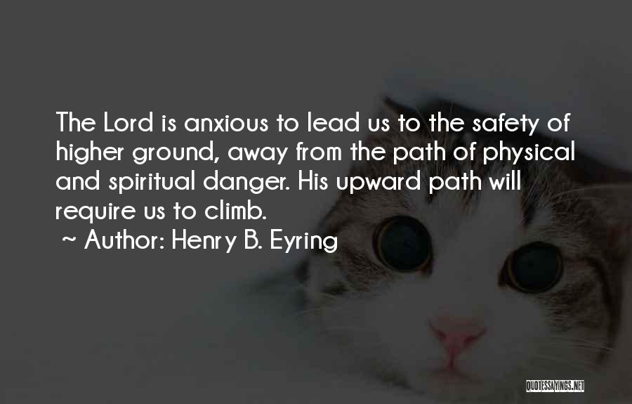 Henry B. Eyring Quotes: The Lord Is Anxious To Lead Us To The Safety Of Higher Ground, Away From The Path Of Physical And