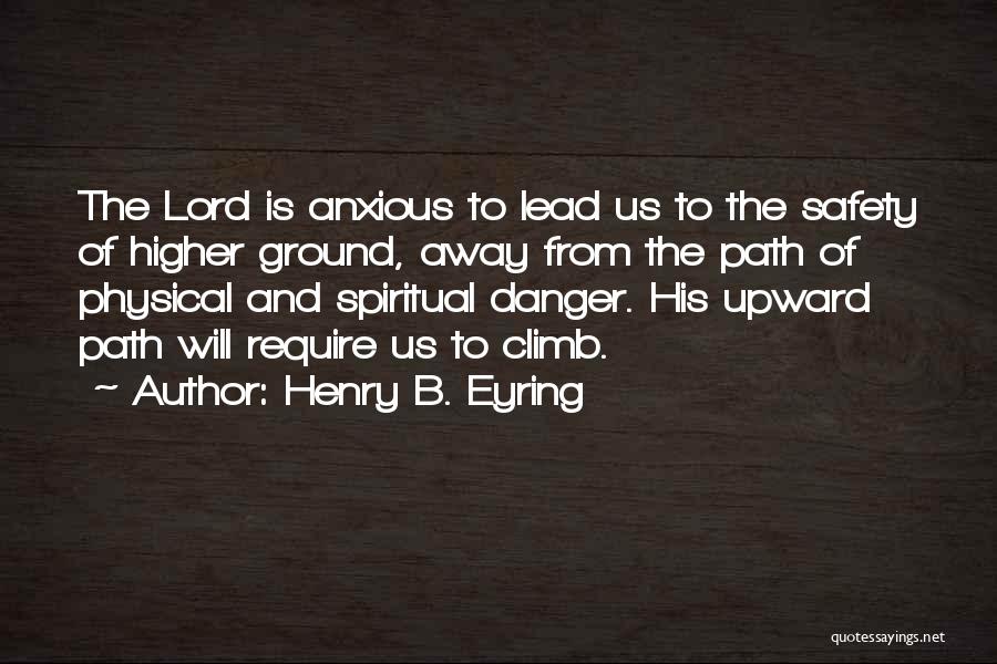 Henry B. Eyring Quotes: The Lord Is Anxious To Lead Us To The Safety Of Higher Ground, Away From The Path Of Physical And