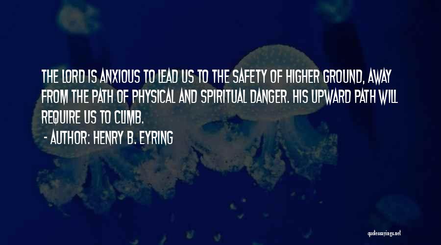 Henry B. Eyring Quotes: The Lord Is Anxious To Lead Us To The Safety Of Higher Ground, Away From The Path Of Physical And