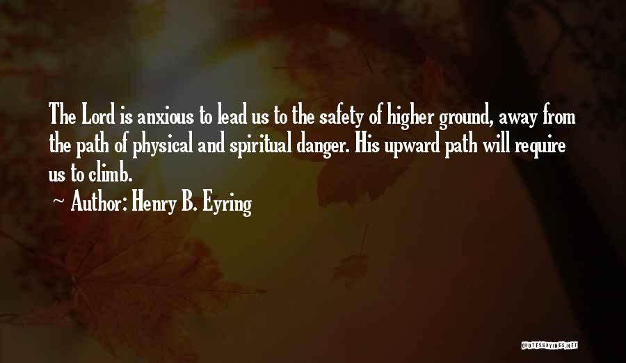 Henry B. Eyring Quotes: The Lord Is Anxious To Lead Us To The Safety Of Higher Ground, Away From The Path Of Physical And