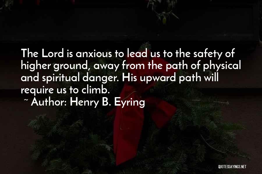 Henry B. Eyring Quotes: The Lord Is Anxious To Lead Us To The Safety Of Higher Ground, Away From The Path Of Physical And