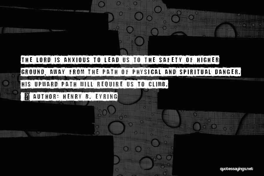 Henry B. Eyring Quotes: The Lord Is Anxious To Lead Us To The Safety Of Higher Ground, Away From The Path Of Physical And