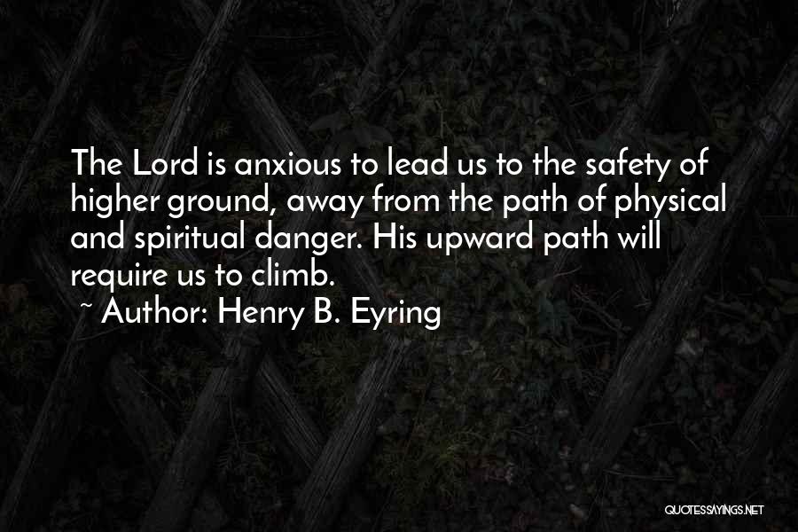 Henry B. Eyring Quotes: The Lord Is Anxious To Lead Us To The Safety Of Higher Ground, Away From The Path Of Physical And