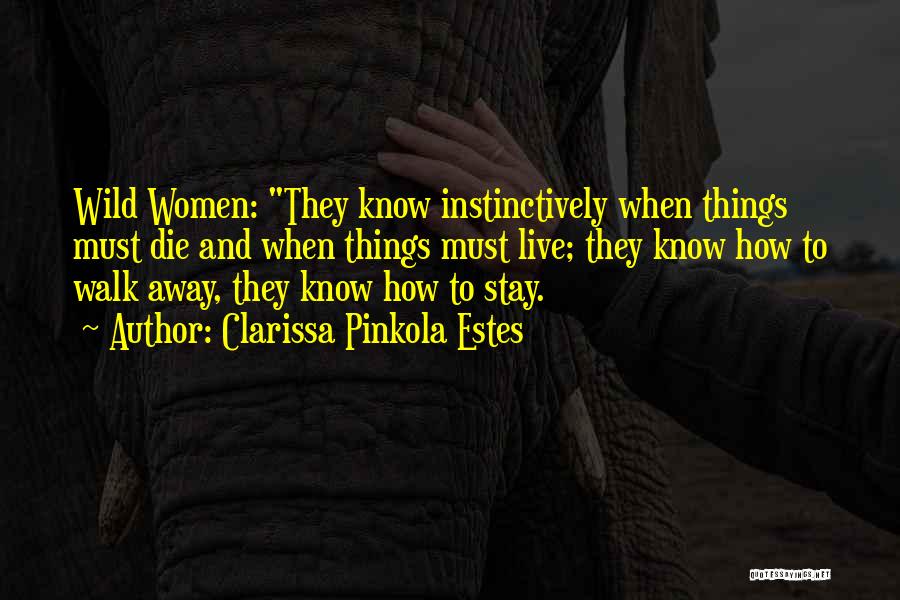 Clarissa Pinkola Estes Quotes: Wild Women: They Know Instinctively When Things Must Die And When Things Must Live; They Know How To Walk Away,