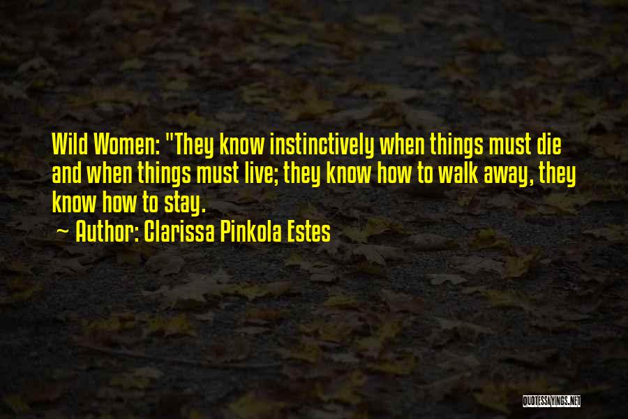 Clarissa Pinkola Estes Quotes: Wild Women: They Know Instinctively When Things Must Die And When Things Must Live; They Know How To Walk Away,