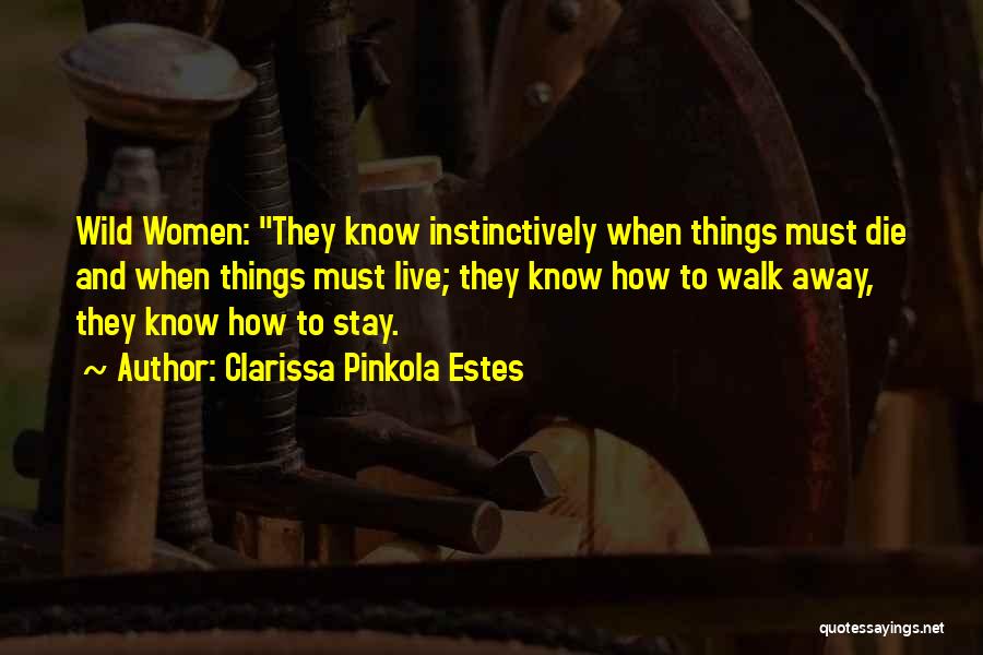 Clarissa Pinkola Estes Quotes: Wild Women: They Know Instinctively When Things Must Die And When Things Must Live; They Know How To Walk Away,