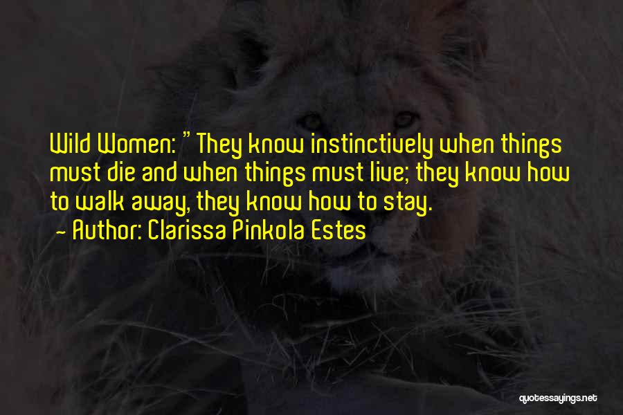 Clarissa Pinkola Estes Quotes: Wild Women: They Know Instinctively When Things Must Die And When Things Must Live; They Know How To Walk Away,