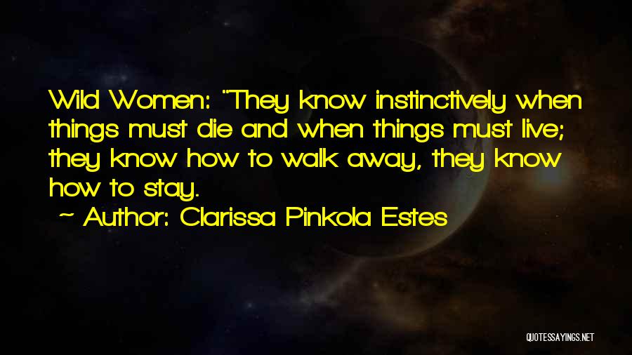 Clarissa Pinkola Estes Quotes: Wild Women: They Know Instinctively When Things Must Die And When Things Must Live; They Know How To Walk Away,