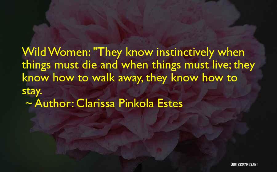 Clarissa Pinkola Estes Quotes: Wild Women: They Know Instinctively When Things Must Die And When Things Must Live; They Know How To Walk Away,