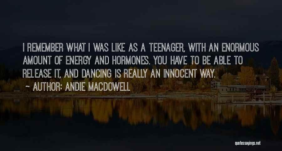 Andie MacDowell Quotes: I Remember What I Was Like As A Teenager, With An Enormous Amount Of Energy And Hormones. You Have To