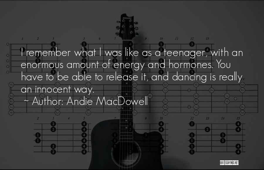 Andie MacDowell Quotes: I Remember What I Was Like As A Teenager, With An Enormous Amount Of Energy And Hormones. You Have To