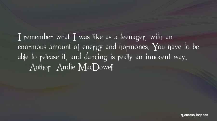 Andie MacDowell Quotes: I Remember What I Was Like As A Teenager, With An Enormous Amount Of Energy And Hormones. You Have To