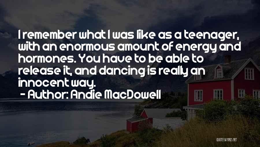 Andie MacDowell Quotes: I Remember What I Was Like As A Teenager, With An Enormous Amount Of Energy And Hormones. You Have To