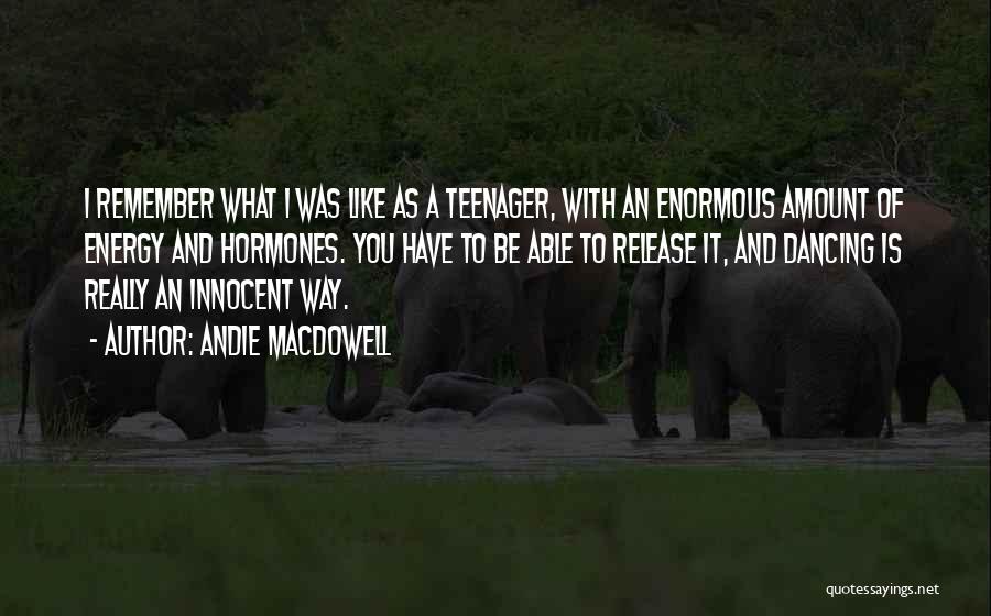 Andie MacDowell Quotes: I Remember What I Was Like As A Teenager, With An Enormous Amount Of Energy And Hormones. You Have To
