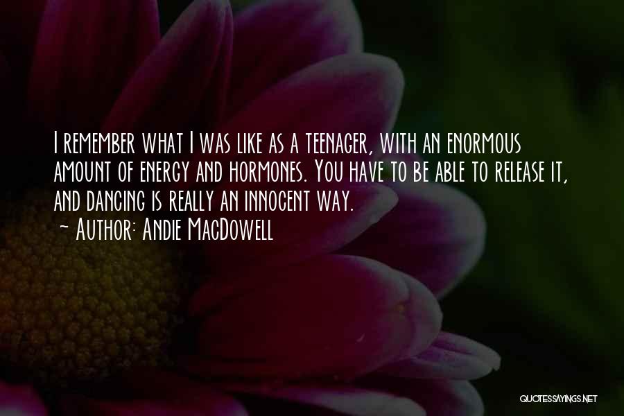 Andie MacDowell Quotes: I Remember What I Was Like As A Teenager, With An Enormous Amount Of Energy And Hormones. You Have To