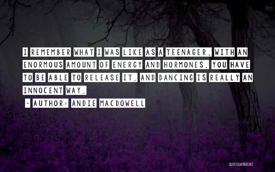 Andie MacDowell Quotes: I Remember What I Was Like As A Teenager, With An Enormous Amount Of Energy And Hormones. You Have To
