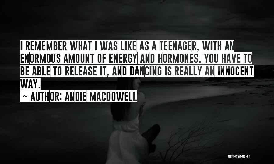 Andie MacDowell Quotes: I Remember What I Was Like As A Teenager, With An Enormous Amount Of Energy And Hormones. You Have To