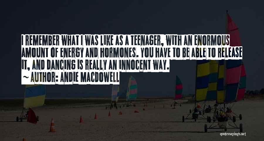 Andie MacDowell Quotes: I Remember What I Was Like As A Teenager, With An Enormous Amount Of Energy And Hormones. You Have To