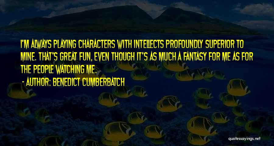 Benedict Cumberbatch Quotes: I'm Always Playing Characters With Intellects Profoundly Superior To Mine. That's Great Fun, Even Though It's As Much A Fantasy