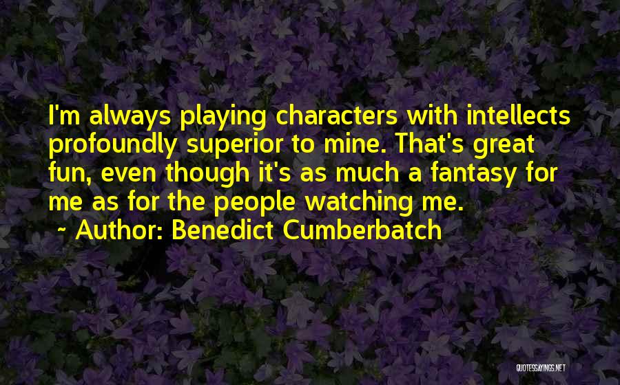 Benedict Cumberbatch Quotes: I'm Always Playing Characters With Intellects Profoundly Superior To Mine. That's Great Fun, Even Though It's As Much A Fantasy