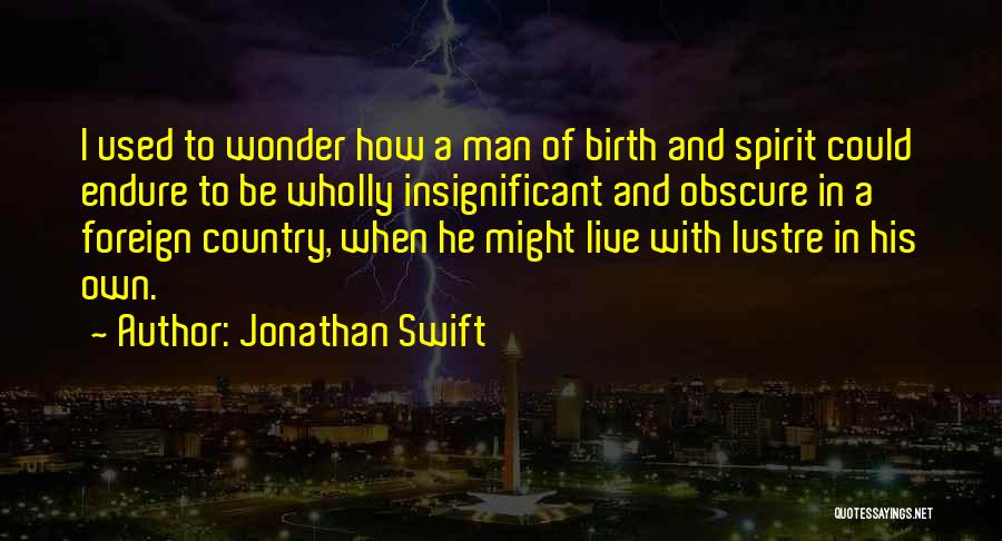 Jonathan Swift Quotes: I Used To Wonder How A Man Of Birth And Spirit Could Endure To Be Wholly Insignificant And Obscure In