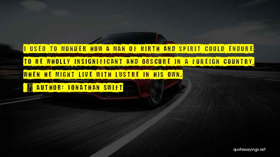 Jonathan Swift Quotes: I Used To Wonder How A Man Of Birth And Spirit Could Endure To Be Wholly Insignificant And Obscure In