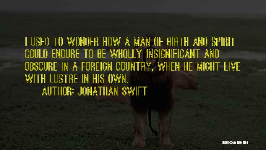 Jonathan Swift Quotes: I Used To Wonder How A Man Of Birth And Spirit Could Endure To Be Wholly Insignificant And Obscure In