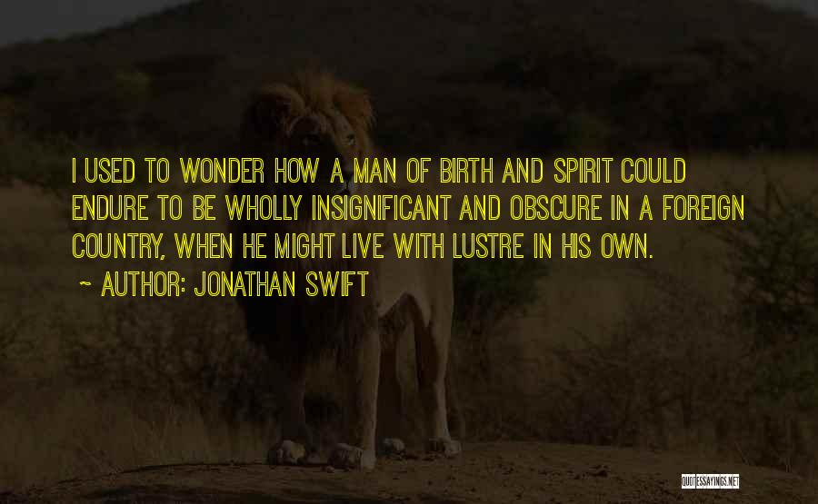 Jonathan Swift Quotes: I Used To Wonder How A Man Of Birth And Spirit Could Endure To Be Wholly Insignificant And Obscure In